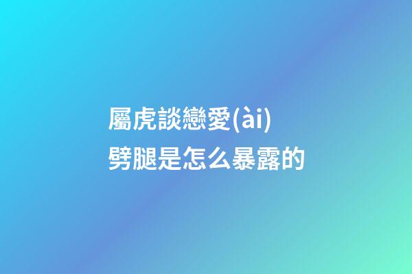 屬虎談戀愛(ài)劈腿是怎么暴露的