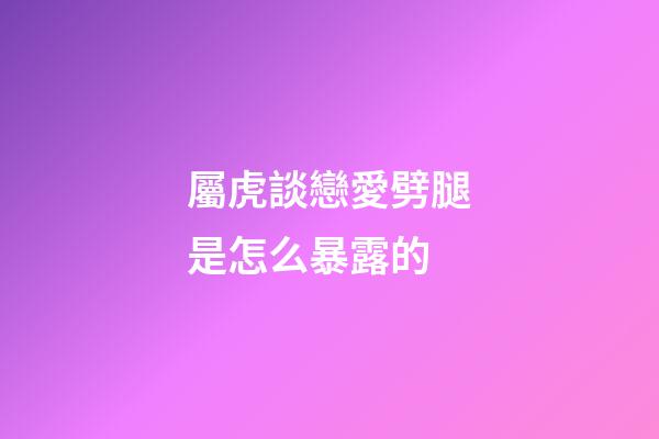 屬虎談戀愛劈腿是怎么暴露的