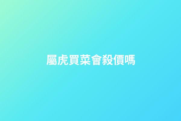 屬虎買菜會殺價嗎