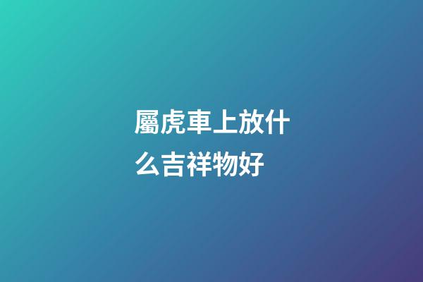 屬虎車上放什么吉祥物好