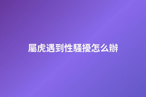 屬虎遇到性騷擾怎么辦