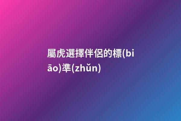屬虎選擇伴侶的標(biāo)準(zhǔn)