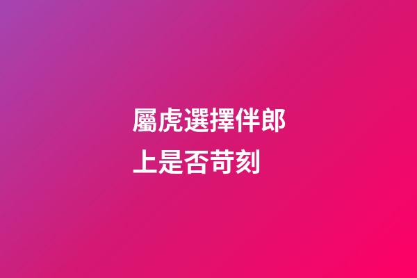 屬虎選擇伴郎上是否苛刻