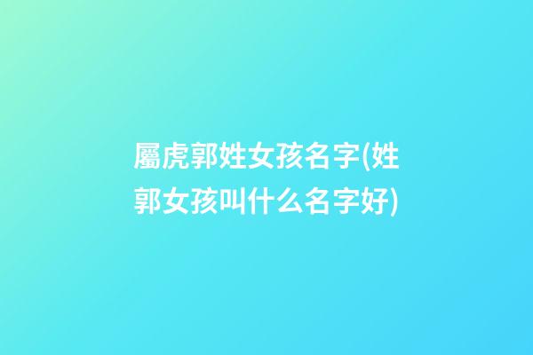屬虎郭姓女孩名字(姓郭女孩叫什么名字好)