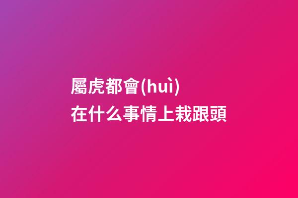 屬虎都會(huì)在什么事情上栽跟頭