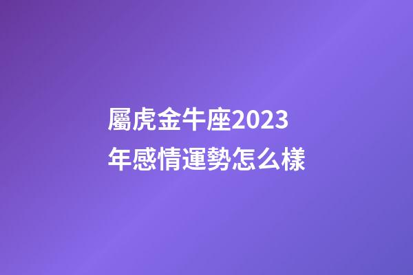 屬虎金牛座2023年感情運勢怎么樣-第1張-星座運勢-玄機派