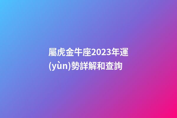 屬虎金牛座2023年運(yùn)勢詳解和查詢