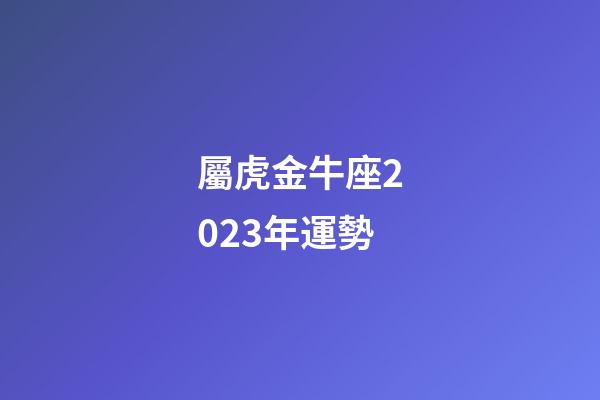 屬虎金牛座2023年運勢-第1張-星座運勢-玄機派