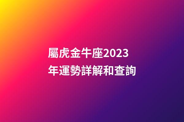 屬虎金牛座2023年運勢詳解和查詢
