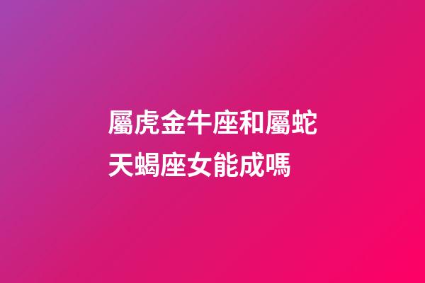 屬虎金牛座和屬蛇天蝎座女能成嗎-第1張-星座運(yùn)勢-玄機(jī)派