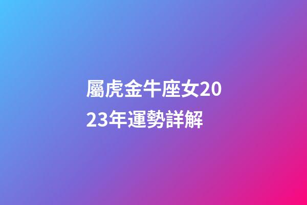 屬虎金牛座女2023年運勢詳解-第1張-星座運勢-玄機派
