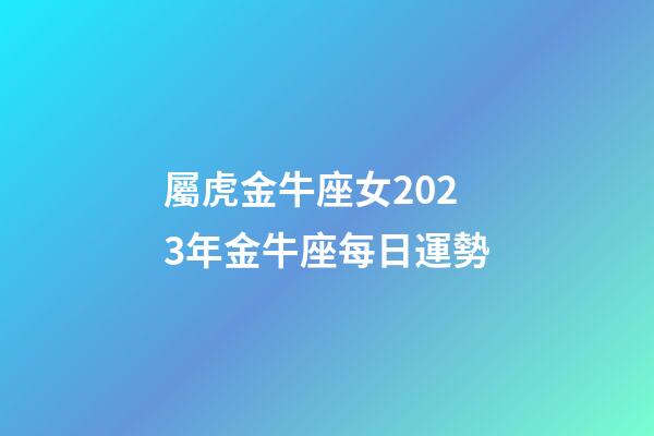 屬虎金牛座女2023年金牛座每日運勢-第1張-星座運勢-玄機派