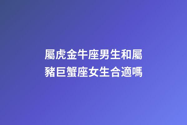 屬虎金牛座男生和屬豬巨蟹座女生合適嗎-第1張-星座運勢-玄機派