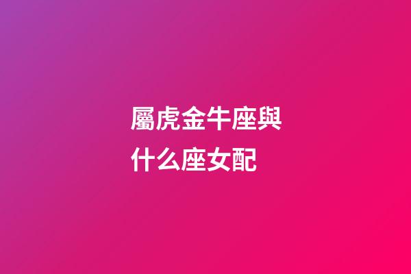 屬虎金牛座與什么座女配