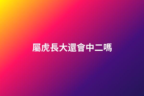 屬虎長大還會中二嗎