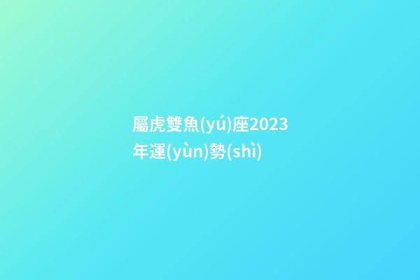 屬虎雙魚(yú)座2023年運(yùn)勢(shì)