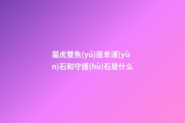 屬虎雙魚(yú)座幸運(yùn)石和守護(hù)石是什么