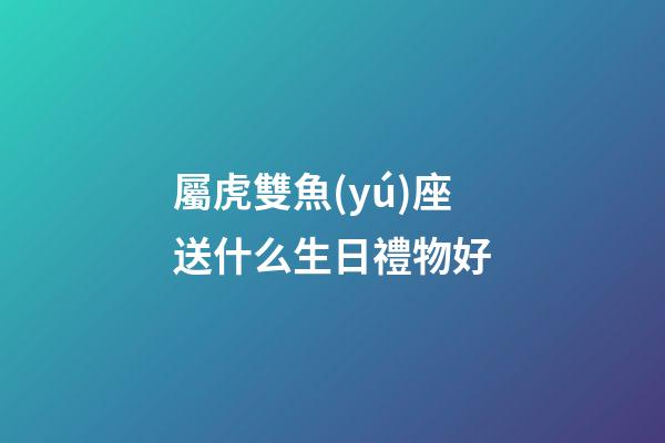 屬虎雙魚(yú)座送什么生日禮物好