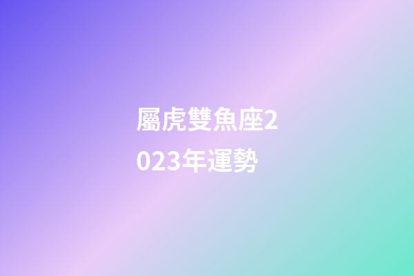 屬虎雙魚座2023年運勢
