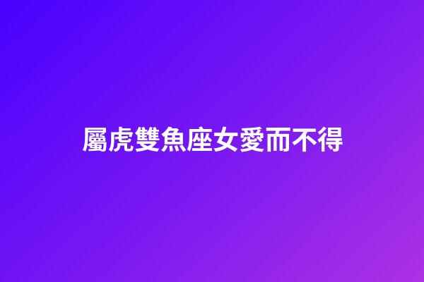 屬虎雙魚座女愛而不得-第1張-星座運勢-玄機(jī)派