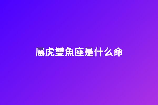 屬虎雙魚座是什么命-第1張-星座運勢-玄機派