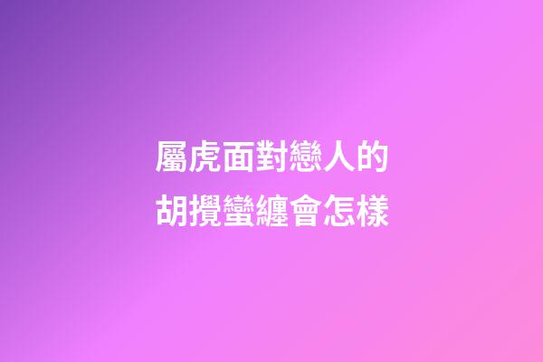 屬虎面對戀人的胡攪蠻纏會怎樣