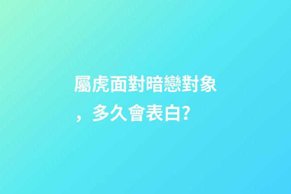 屬虎面對暗戀對象，多久會表白？