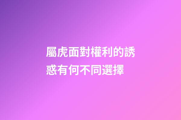 屬虎面對權利的誘惑有何不同選擇