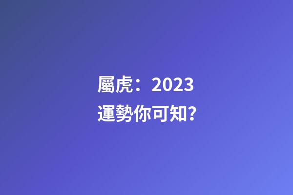屬虎：2023運勢你可知？
