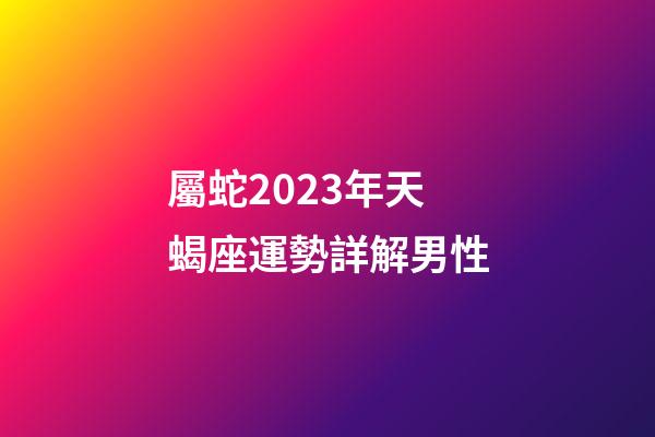 屬蛇2023年天蝎座運勢詳解男性-第1張-星座運勢-玄機派