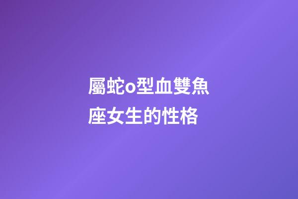 屬蛇o型血雙魚座女生的性格-第1張-星座運(yùn)勢(shì)-玄機(jī)派