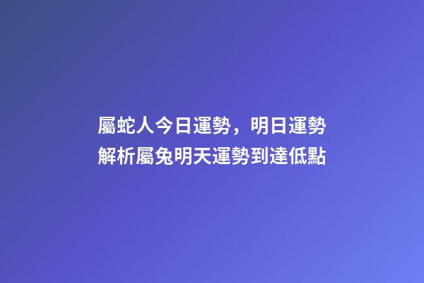 屬蛇人今日運勢，明日運勢解析屬兔明天運勢到達低點-第1張-觀點-玄機派