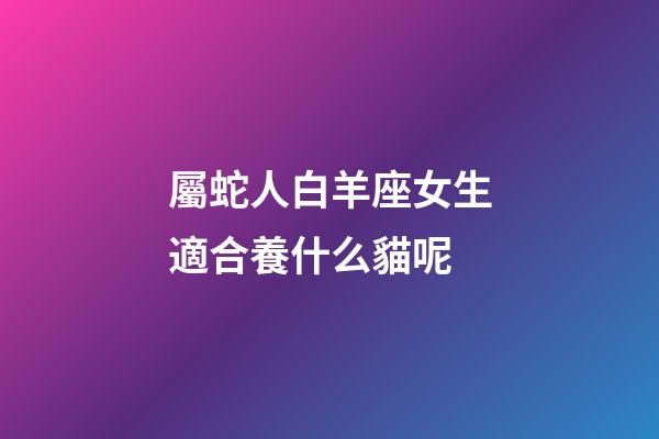 屬蛇人白羊座女生適合養什么貓呢-第1張-星座運勢-玄機派