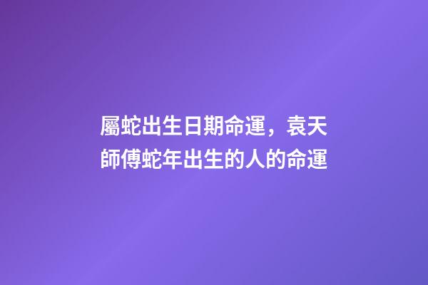 屬蛇出生日期命運，袁天師傅蛇年出生的人的命運-第1張-觀點-玄機派