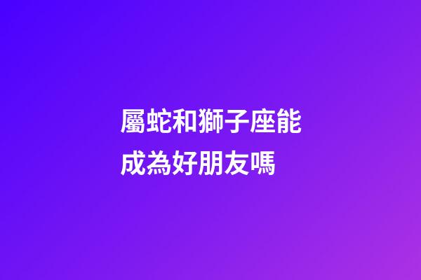 屬蛇和獅子座能成為好朋友嗎-第1張-星座運(yùn)勢-玄機(jī)派