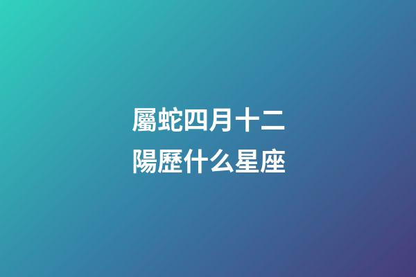 屬蛇四月十二陽歷什么星座-第1張-星座運勢-玄機派