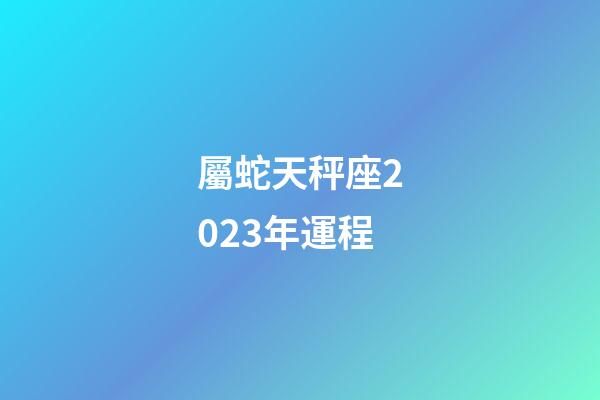 屬蛇天秤座2023年運程-第1張-星座運勢-玄機派