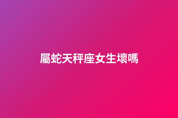 屬蛇天秤座女生壞嗎-第1張-星座運勢-玄機派