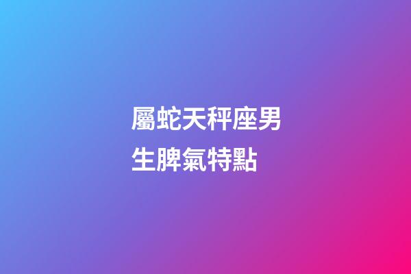 屬蛇天秤座男生脾氣特點-第1張-星座運勢-玄機派