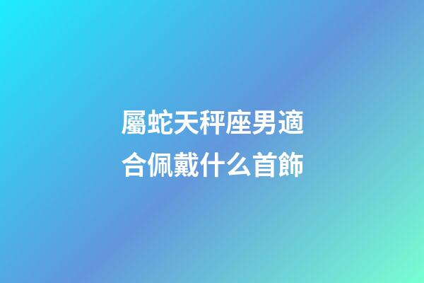 屬蛇天秤座男適合佩戴什么首飾-第1張-星座運勢-玄機派