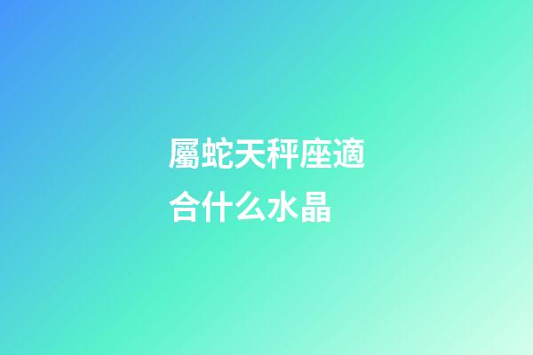 屬蛇天秤座適合什么水晶-第1張-星座運(yùn)勢-玄機(jī)派