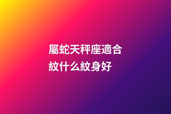 屬蛇天秤座適合紋什么紋身好