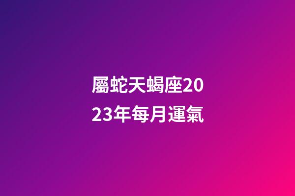 屬蛇天蝎座2023年每月運氣-第1張-星座運勢-玄機派