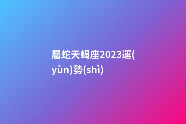 屬蛇天蝎座2023運(yùn)勢(shì)-第1張-星座運(yùn)勢(shì)-玄機(jī)派