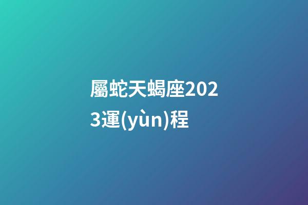 屬蛇天蝎座2023運(yùn)程