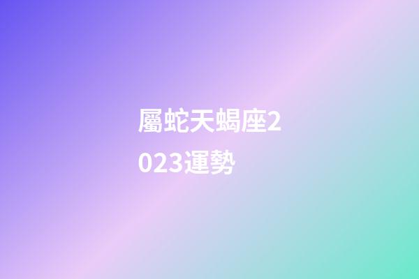 屬蛇天蝎座2023運勢