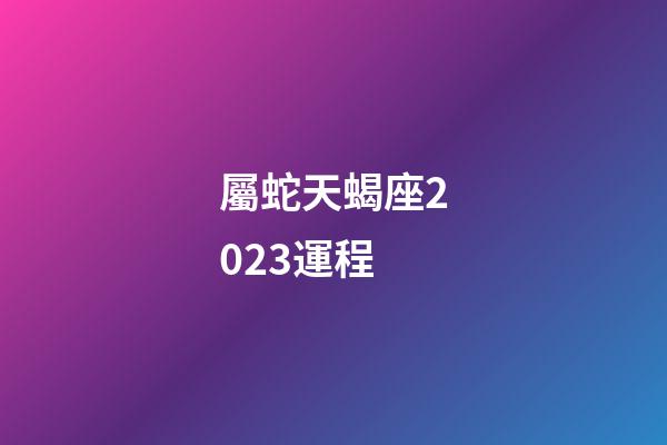 屬蛇天蝎座2023運程-第1張-星座運勢-玄機派