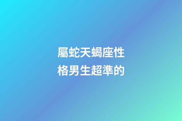 屬蛇天蝎座性格男生超準的-第1張-星座運勢-玄機派