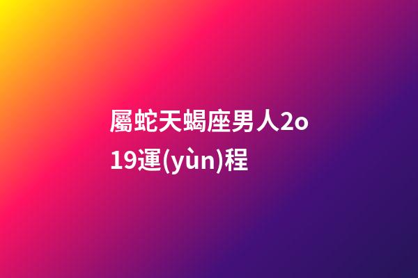 屬蛇天蝎座男人2o19運(yùn)程
