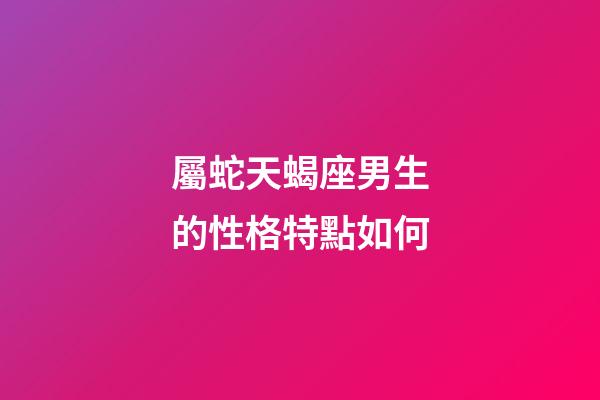 屬蛇天蝎座男生的性格特點如何-第1張-星座運勢-玄機派